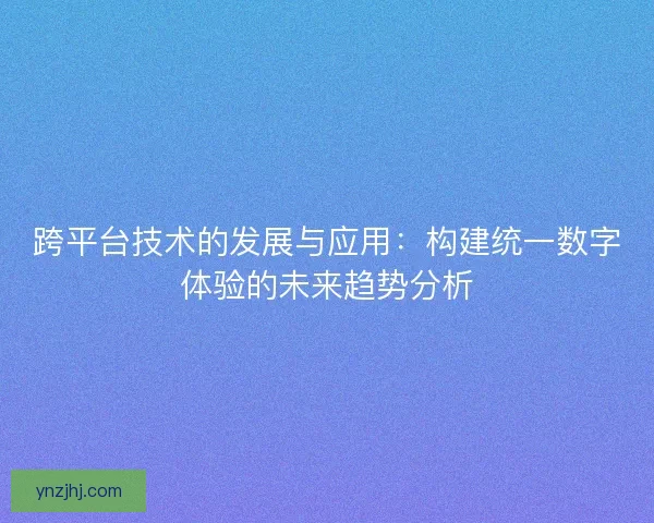 跨平台技术的发展与应用：构建统一数字体验的未来趋势分析