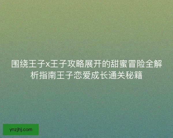 围绕王子x王子攻略展开的甜蜜冒险全解析指南王子恋爱成长通关秘籍