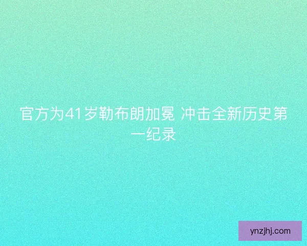 官方为41岁勒布朗加冕 冲击全新历史第一纪录