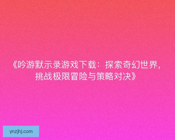 《吟游默示录游戏下载：探索奇幻世界，挑战极限冒险与策略对决》