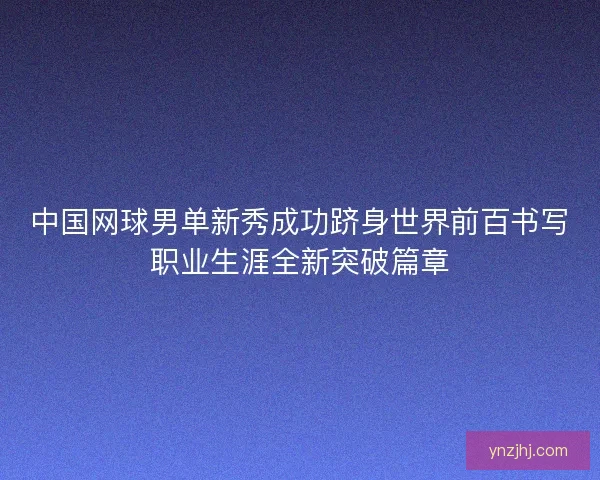 中国网球男单新秀成功跻身世界前百书写职业生涯全新突破篇章