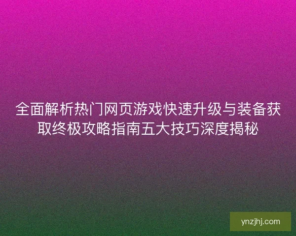 全面解析热门网页游戏快速升级与装备获取终极攻略指南五大技巧深度揭秘
